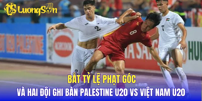 Bắt tỷ lệ phạt góc và hai đội ghi bàn Palestine U20 vs Việt Nam U20