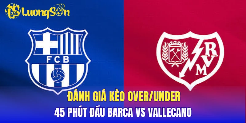 Đánh giá kèo Over/Under 45 phút đầu Barca vs Vallecano