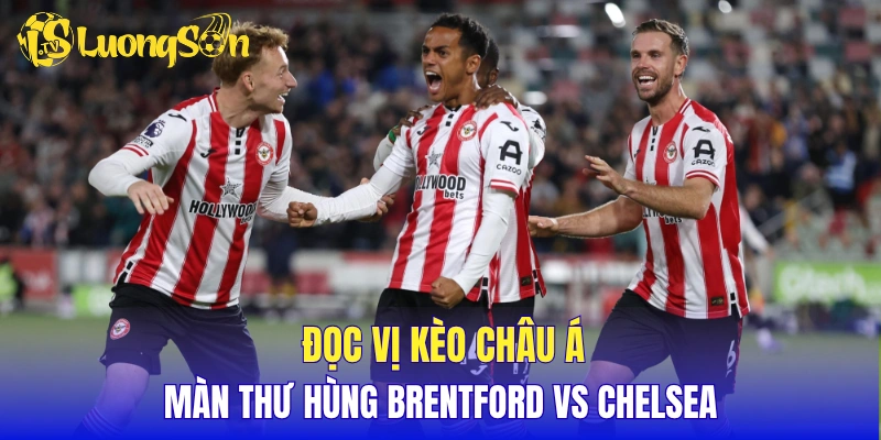 Đọc vị kèo châu Á màn thư hùng Brentford vs Chelsea