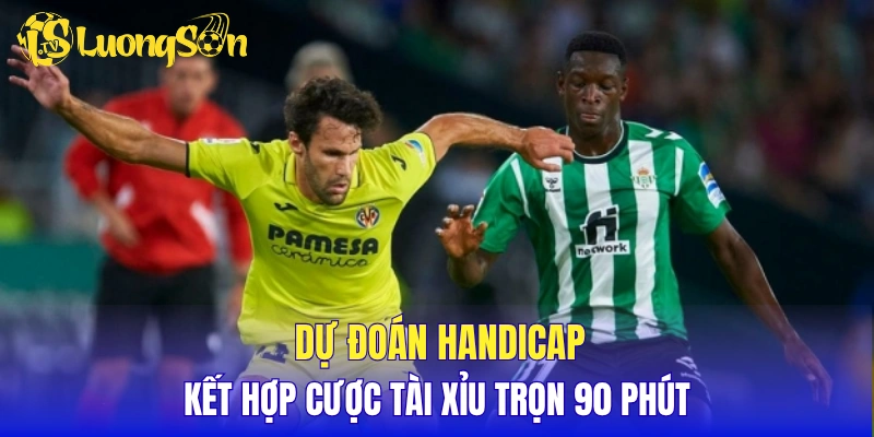 Dự đoán kèo Handicap kết hợp cược Tài Xỉu trọn 90 phút