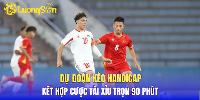 Dự đoán kèo Handicap kết hợp cược Tài Xỉu trọn 90 phút