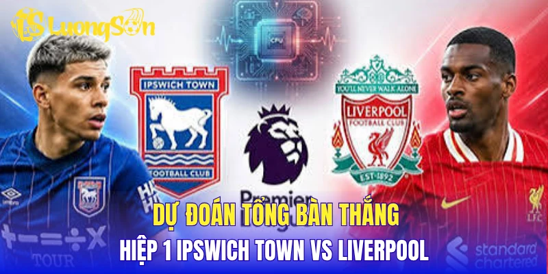 Dự đoán tổng bàn thắng hiệp 1 Ipswich Town vs Liverpool