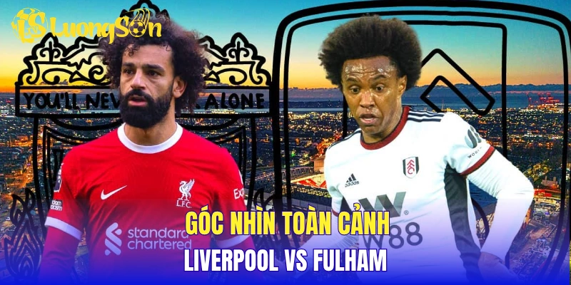 Góc nhìn toàn cảnh Liverpool vs Fulham