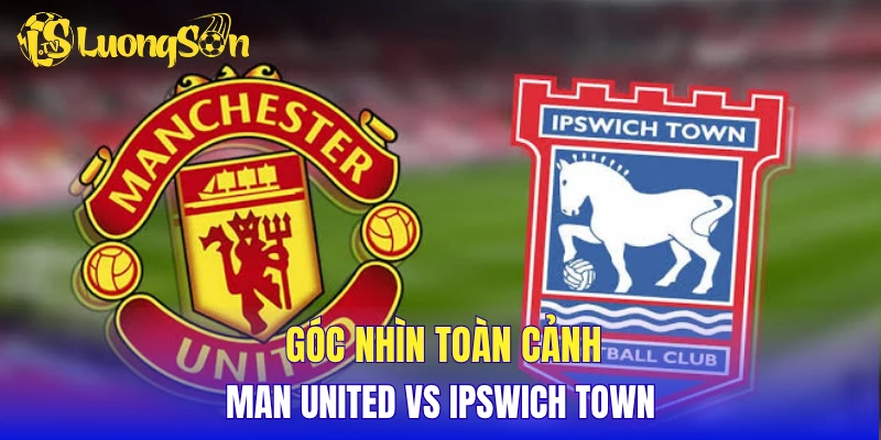 Góc nhìn toàn cảnh Man United vs Ipswich Town