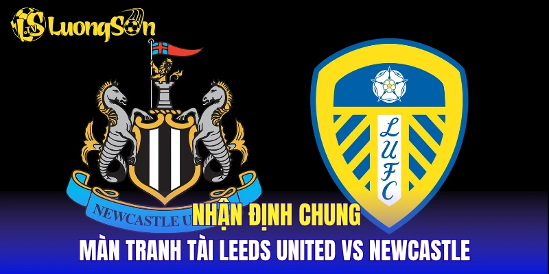 Nhận định chung về màn tranh tài Leeds United vs Newcastle