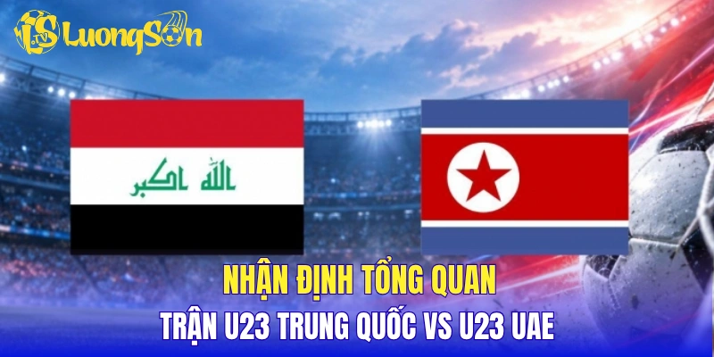 Nhận định tổng quan trận U23 Trung Quốc vs U23 UAE