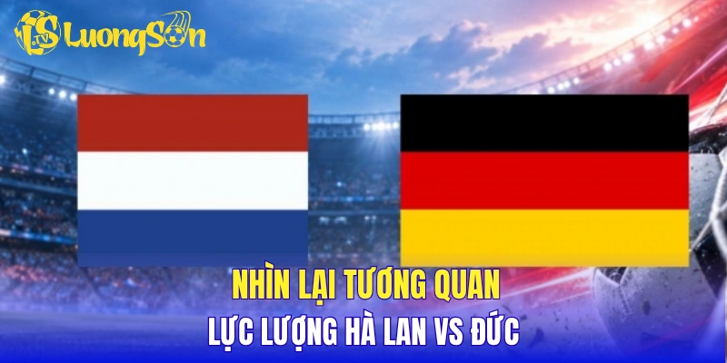 Nhìn lại tương quan lực lượng Hà Lan vs Đức
