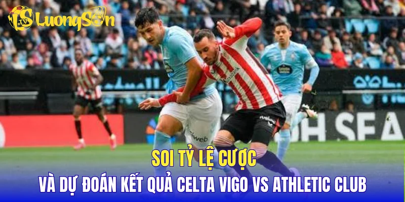 Soi tỷ lệ cược và dự đoán kết quả Celta Vigo vs Athletic Club