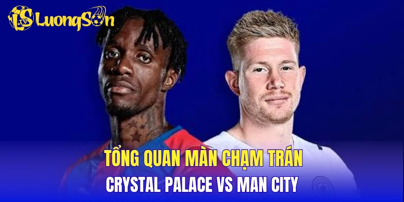 Tổng quan màn chạm trán Crystal Palace vs Man City