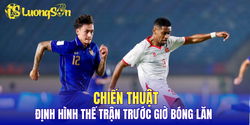 Chiến thuật định hình thế trận trước giờ bóng lăn
