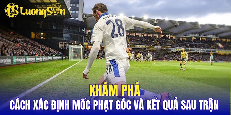Khám phá cách xác định mốc phạt góc và kết quả sau trận